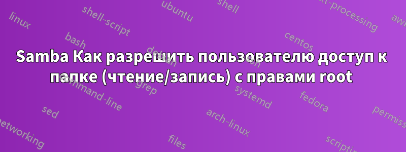 Samba Как разрешить пользователю доступ к папке (чтение/запись) с правами root