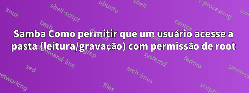 Samba Como permitir que um usuário acesse a pasta (leitura/gravação) com permissão de root