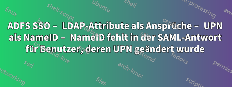 ADFS SSO – LDAP-Attribute als Ansprüche – UPN als NameID – NameID fehlt in der SAML-Antwort für Benutzer, deren UPN geändert wurde