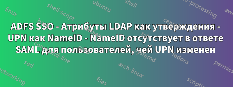 ADFS SSO - Атрибуты LDAP как утверждения - UPN как NameID - NameID отсутствует в ответе SAML для пользователей, чей UPN изменен