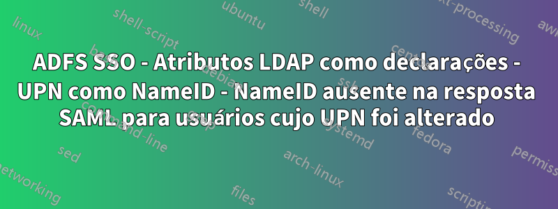 ADFS SSO - Atributos LDAP como declarações - UPN como NameID - NameID ausente na resposta SAML para usuários cujo UPN foi alterado