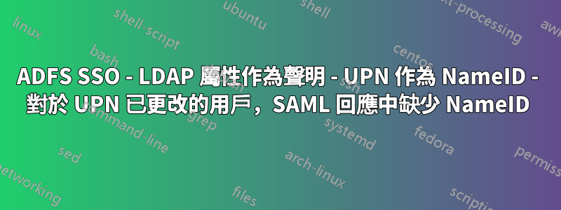 ADFS SSO - LDAP 屬性作為聲明 - UPN 作為 NameID - 對於 UPN 已更改的用戶，SAML 回應中缺少 NameID