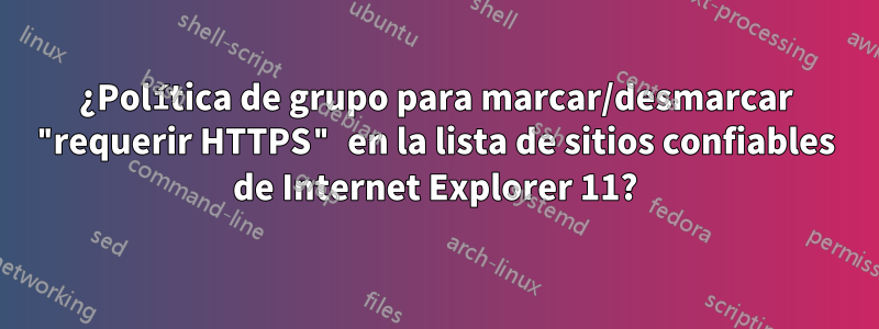 ¿Política de grupo para marcar/desmarcar "requerir HTTPS" en la lista de sitios confiables de Internet Explorer 11?