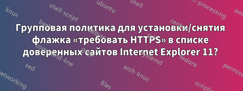 Групповая политика для установки/снятия флажка «требовать HTTPS» в списке доверенных сайтов Internet Explorer 11?