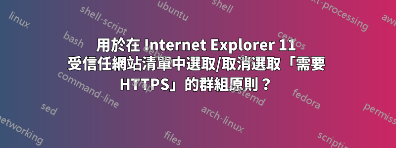 用於在 Internet Explorer 11 受信任網站清單中選取/取消選取「需要 HTTPS」的群組原則？