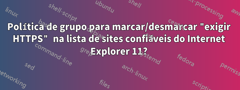 Política de grupo para marcar/desmarcar "exigir HTTPS" na lista de sites confiáveis ​​do Internet Explorer 11?