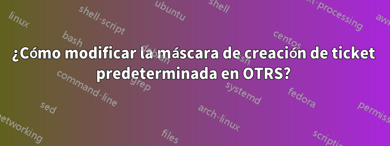 ¿Cómo modificar la máscara de creación de ticket predeterminada en OTRS?