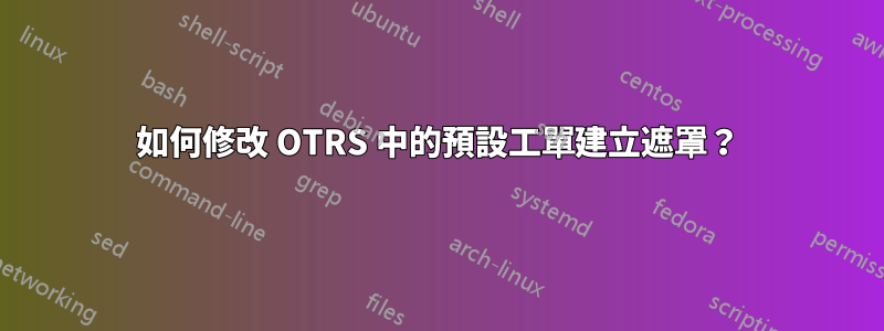 如何修改 OTRS 中的預設工單建立遮罩？