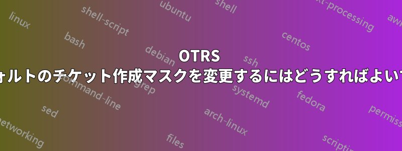 OTRS でデフォルトのチケット作成マスクを変更するにはどうすればよいですか?