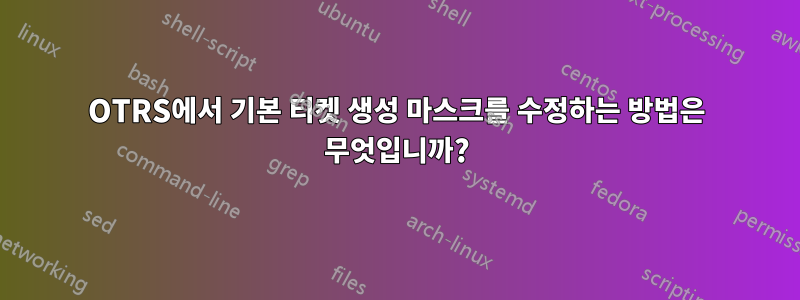 OTRS에서 기본 티켓 생성 마스크를 수정하는 방법은 무엇입니까?