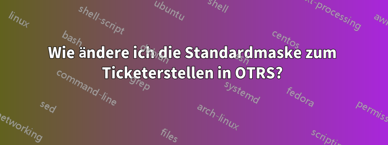 Wie ändere ich die Standardmaske zum Ticketerstellen in OTRS?