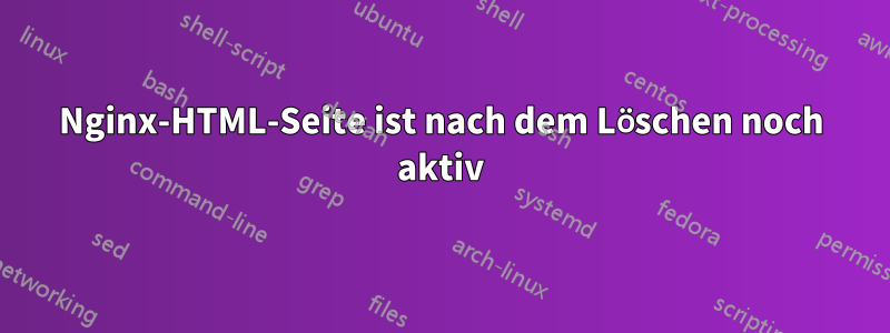 Nginx-HTML-Seite ist nach dem Löschen noch aktiv