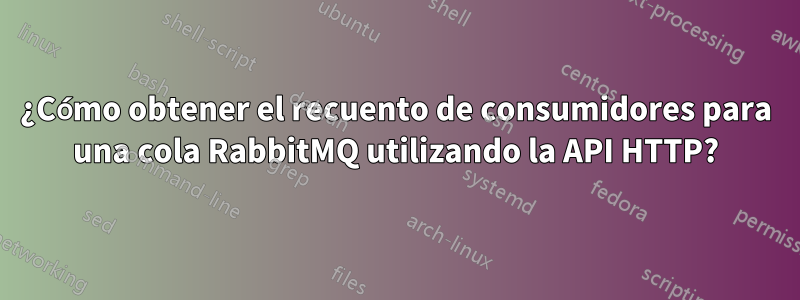 ¿Cómo obtener el recuento de consumidores para una cola RabbitMQ utilizando la API HTTP?