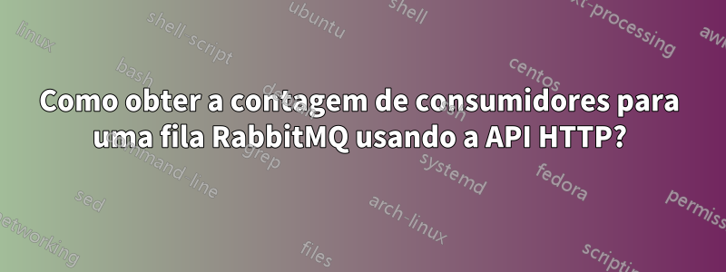 Como obter a contagem de consumidores para uma fila RabbitMQ usando a API HTTP?