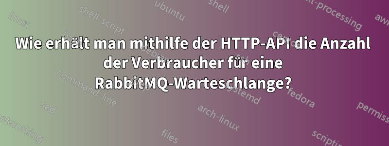 Wie erhält man mithilfe der HTTP-API die Anzahl der Verbraucher für eine RabbitMQ-Warteschlange?