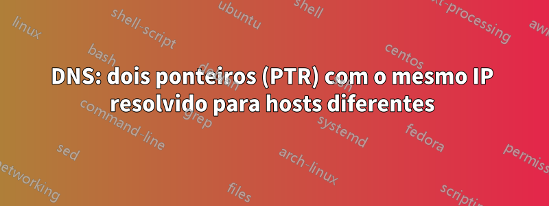 DNS: dois ponteiros (PTR) com o mesmo IP resolvido para hosts diferentes