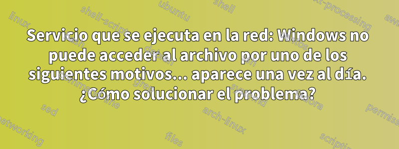 Servicio que se ejecuta en la red: Windows no puede acceder al archivo por uno de los siguientes motivos... aparece una vez al día. ¿Cómo solucionar el problema?