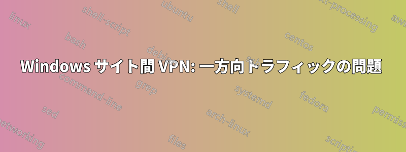 Windows サイト間 VPN: 一方向トラフィックの問題