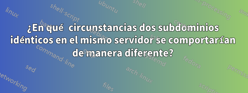 ¿En qué circunstancias dos subdominios idénticos en el mismo servidor se comportarían de manera diferente?