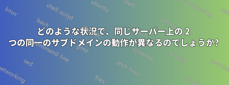 どのような状況で、同じサーバー上の 2 つの同一のサブドメインの動作が異なるのでしょうか?