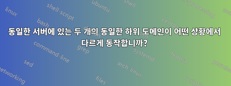 동일한 서버에 있는 두 개의 동일한 하위 도메인이 어떤 상황에서 다르게 동작합니까?