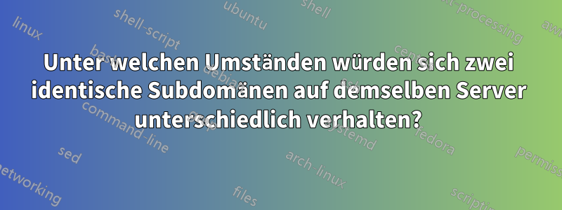 Unter welchen Umständen würden sich zwei identische Subdomänen auf demselben Server unterschiedlich verhalten?