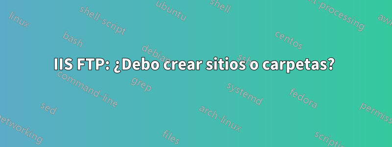 IIS FTP: ¿Debo crear sitios o carpetas?