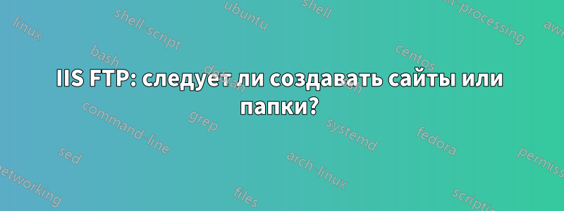 IIS FTP: следует ли создавать сайты или папки?