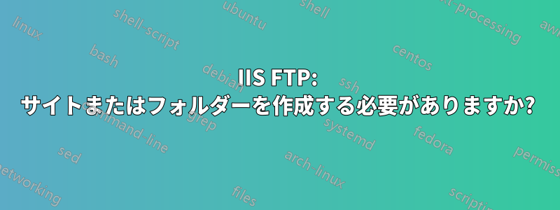 IIS FTP: サイトまたはフォルダーを作成する必要がありますか?