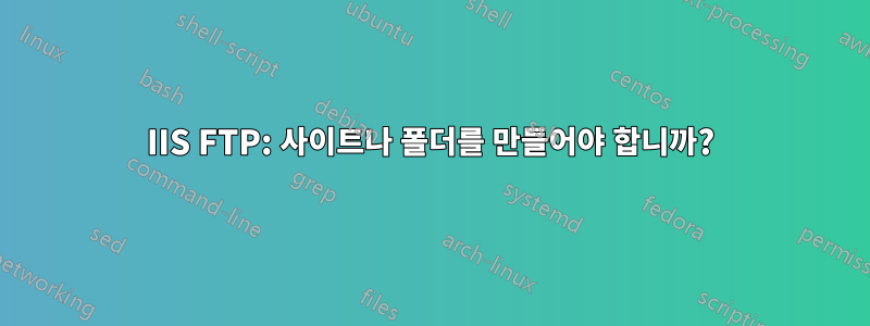 IIS FTP: 사이트나 폴더를 만들어야 합니까?