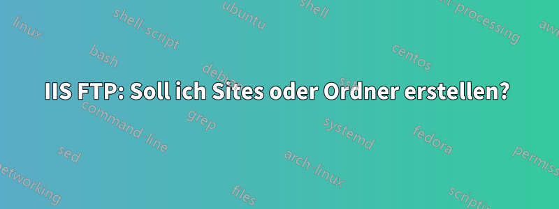 IIS FTP: Soll ich Sites oder Ordner erstellen?