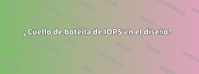 ¿Cuello de botella de IOPS en el diseño? 