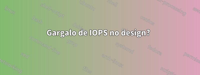 Gargalo de IOPS no design? 