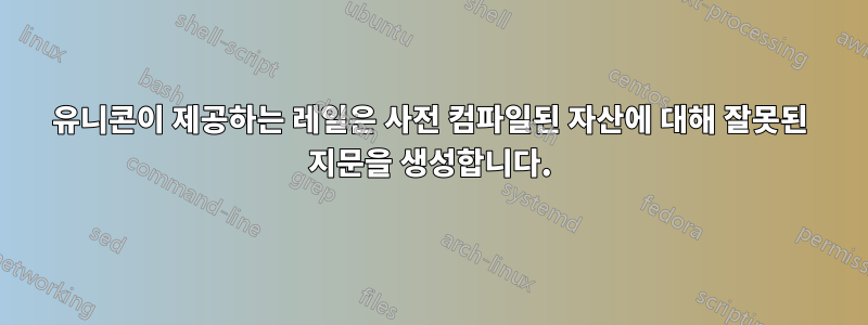 유니콘이 제공하는 레일은 사전 컴파일된 자산에 대해 잘못된 지문을 생성합니다.