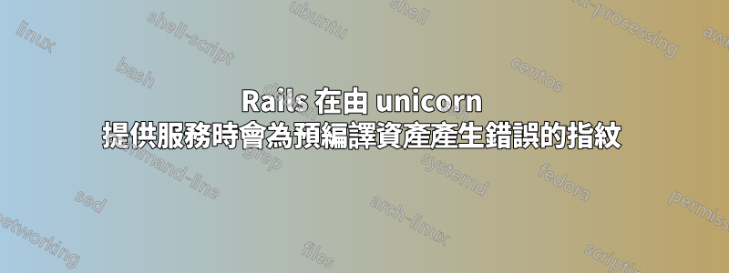 Rails 在由 unicorn 提供服務時會為預編譯資產產生錯誤的指紋