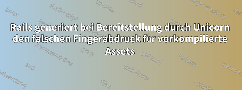 Rails generiert bei Bereitstellung durch Unicorn den falschen Fingerabdruck für vorkompilierte Assets