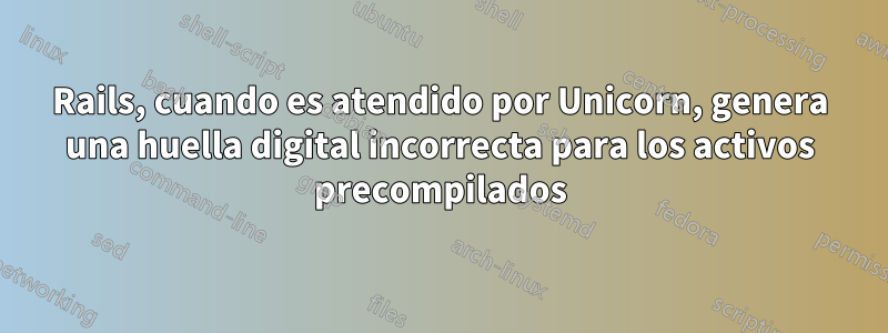 Rails, cuando es atendido por Unicorn, genera una huella digital incorrecta para los activos precompilados