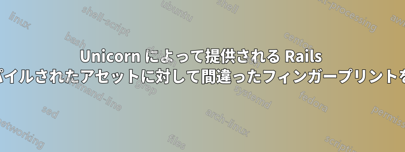 Unicorn によって提供される Rails は、プリコンパイルされたアセットに対して間違ったフィンガープリントを生成します。