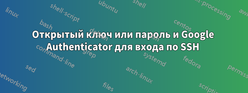 Открытый ключ или пароль и Google Authenticator для входа по SSH