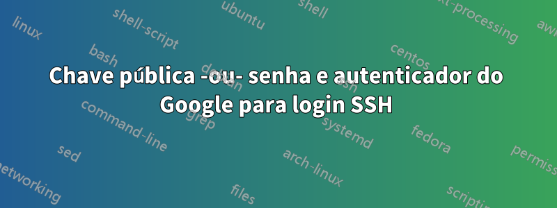 Chave pública -ou- senha e autenticador do Google para login SSH