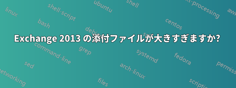 Exchange 2013 の添付ファイルが大きすぎますか?