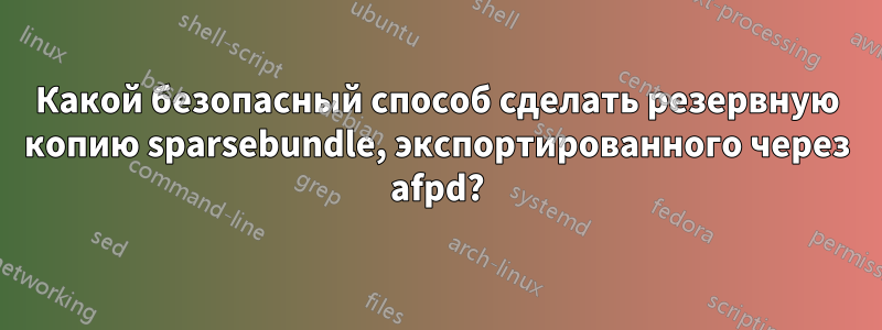 Какой безопасный способ сделать резервную копию sparsebundle, экспортированного через afpd?