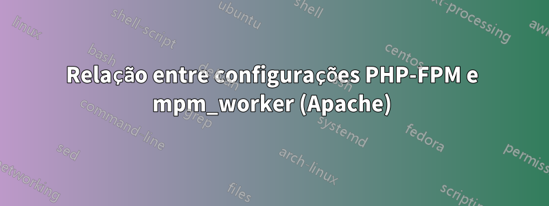 Relação entre configurações PHP-FPM e mpm_worker (Apache)