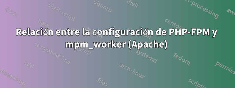 Relación entre la configuración de PHP-FPM y mpm_worker (Apache)