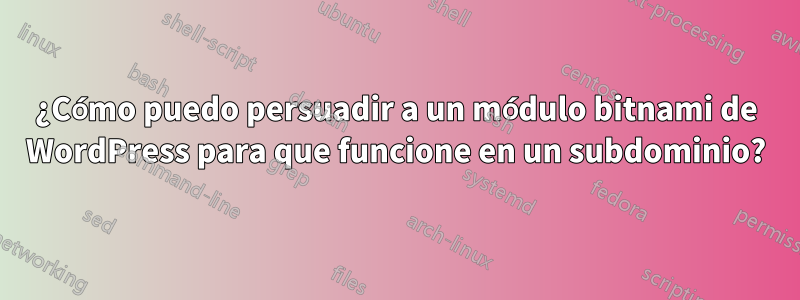 ¿Cómo puedo persuadir a un módulo bitnami de WordPress para que funcione en un subdominio?