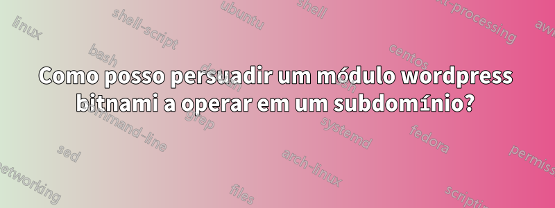 Como posso persuadir um módulo wordpress bitnami a operar em um subdomínio?