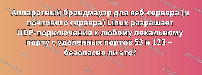 Аппаратный брандмауэр для веб-сервера (и почтового сервера) Linux разрешает UDP-подключения к любому локальному порту с удаленных портов 53 и 123 — безопасно ли это?