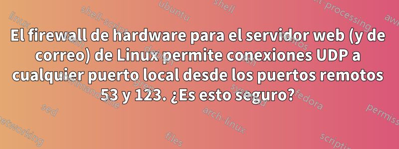 El firewall de hardware para el servidor web (y de correo) de Linux permite conexiones UDP a cualquier puerto local desde los puertos remotos 53 y 123. ¿Es esto seguro?