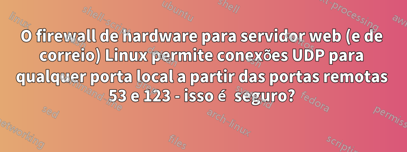 O firewall de hardware para servidor web (e de correio) Linux permite conexões UDP para qualquer porta local a partir das portas remotas 53 e 123 - isso é seguro?