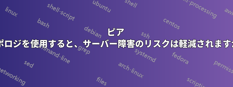 ピア トポロジを使用すると、サーバー障害のリスクは軽減されますか?